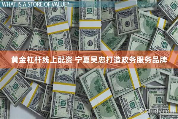 黄金杠杆线上配资 宁夏吴忠打造政务服务品牌