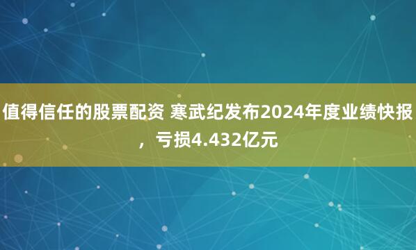 值得信任的股票配资 寒武纪发布2024年度业绩快报，亏损4.432亿元