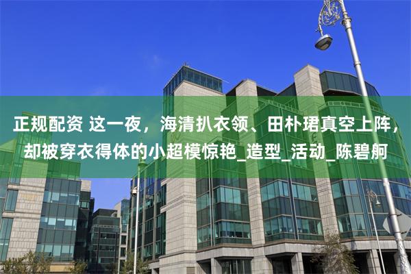 正规配资 这一夜，海清扒衣领、田朴珺真空上阵，却被穿衣得体的小超模惊艳_造型_活动_陈碧舸