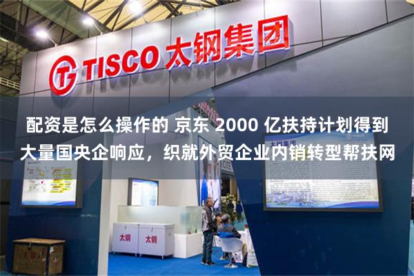 配资是怎么操作的 京东 2000 亿扶持计划得到大量国央企响应，织就外贸企业内销转型帮扶网