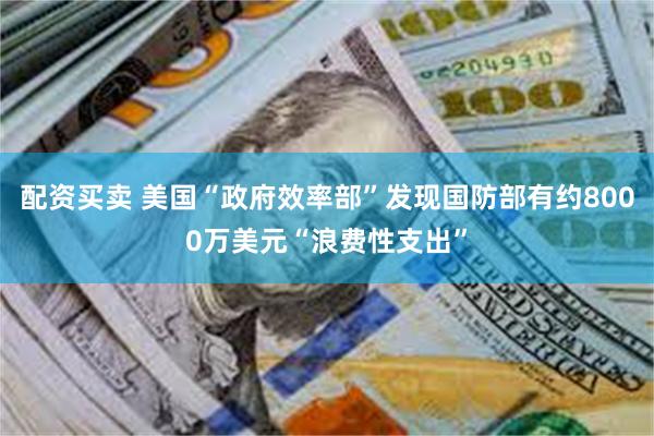 配资买卖 美国“政府效率部”发现国防部有约8000万美元“浪费性支出”