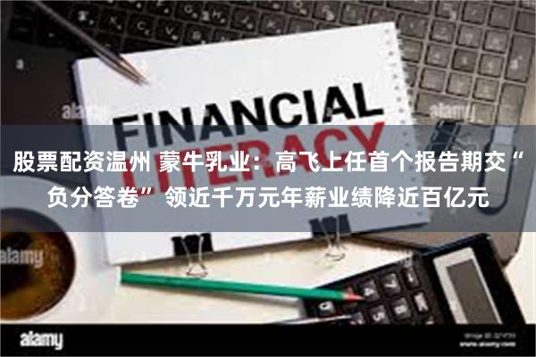 股票配资温州 蒙牛乳业：高飞上任首个报告期交“负分答卷” 领近千万元年薪业绩降近百亿元