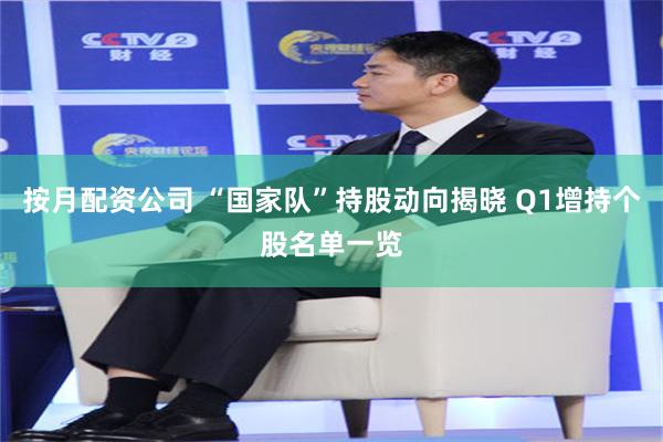 按月配资公司 “国家队”持股动向揭晓 Q1增持个股名单一览