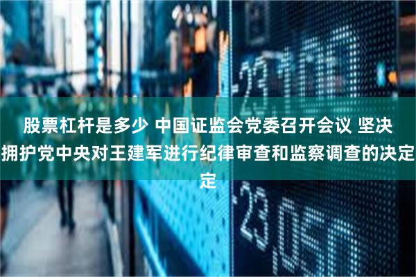 股票杠杆是多少 中国证监会党委召开会议 坚决拥护党中央对王建军进行纪律审查和监察调查的决定