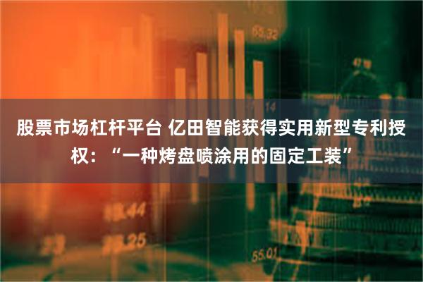 股票市场杠杆平台 亿田智能获得实用新型专利授权：“一种烤盘喷涂用的固定工装”