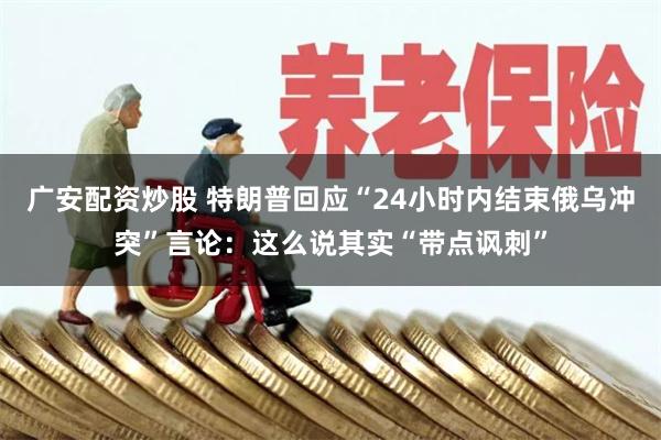 广安配资炒股 特朗普回应“24小时内结束俄乌冲突”言论：这么说其实“带点讽刺”