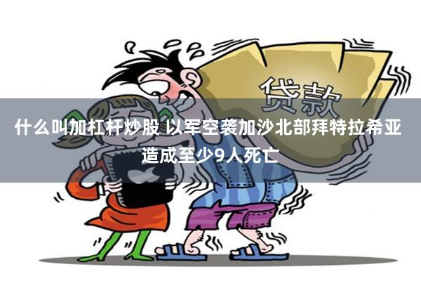 什么叫加杠杆炒股 以军空袭加沙北部拜特拉希亚 造成至少9人死亡