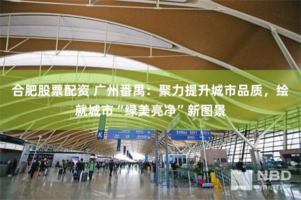 合肥股票配资 广州番禺：聚力提升城市品质，绘就城市“绿美亮净”新图景