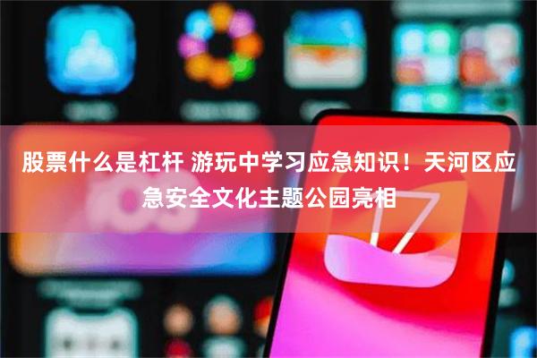 股票什么是杠杆 游玩中学习应急知识！天河区应急安全文化主题公园亮相