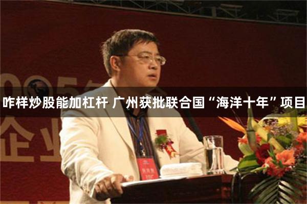 咋样炒股能加杠杆 广州获批联合国“海洋十年”项目