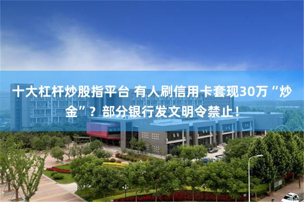 十大杠杆炒股指平台 有人刷信用卡套现30万“炒金”？部分银行发文明令禁止！