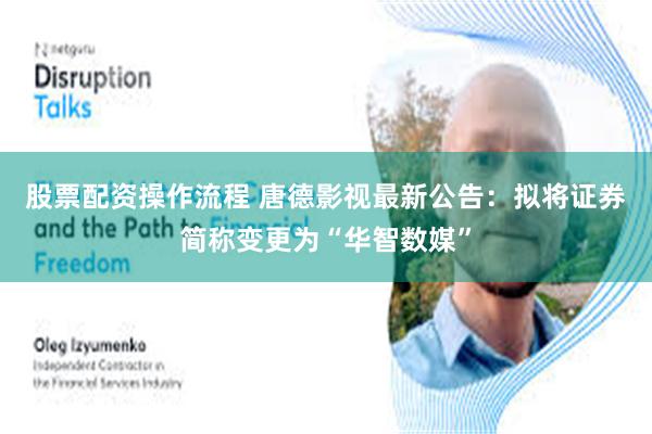 股票配资操作流程 唐德影视最新公告：拟将证券简称变更为“华智数媒”