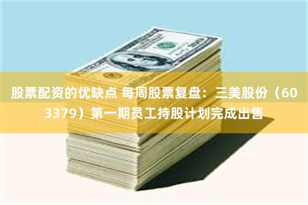股票配资的优缺点 每周股票复盘：三美股份（603379）第一期员工持股计划完成出售
