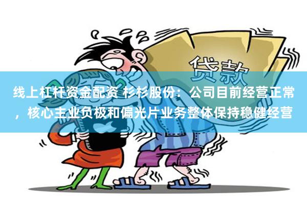 线上杠杆资金配资 杉杉股份：公司目前经营正常，核心主业负极和偏光片业务整体保持稳健经营