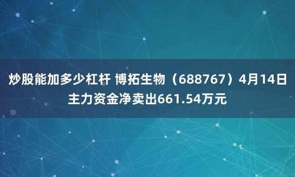 炒股能加多少杠杆 博拓生物（688767）4月14日主力资金净卖出661.54万元