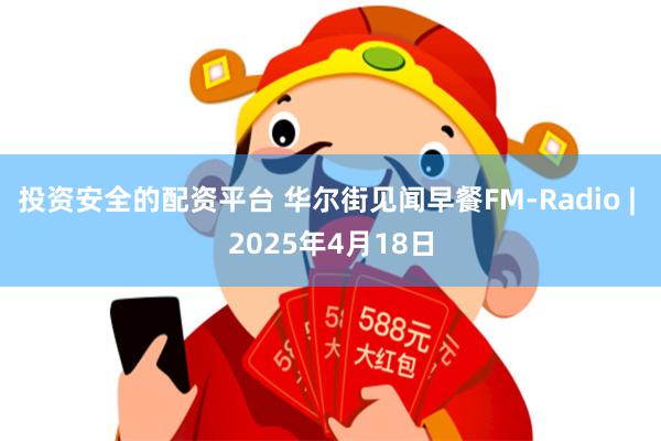 投资安全的配资平台 华尔街见闻早餐FM-Radio | 2025年4月18日