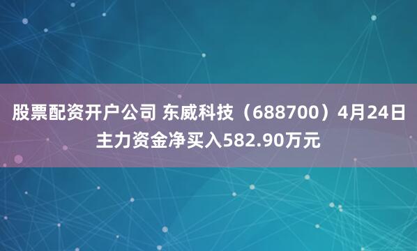 股票配资开户公司 东威科技（688700）4月24日主力资金净买入582.90万元