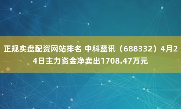 正规实盘配资网站排名 中科蓝讯（688332）4月24日主力资金净卖出1708.47万元