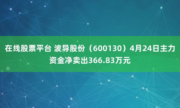 在线股票平台 波导股份（600130）4月24日主力资金净卖出366.83万元