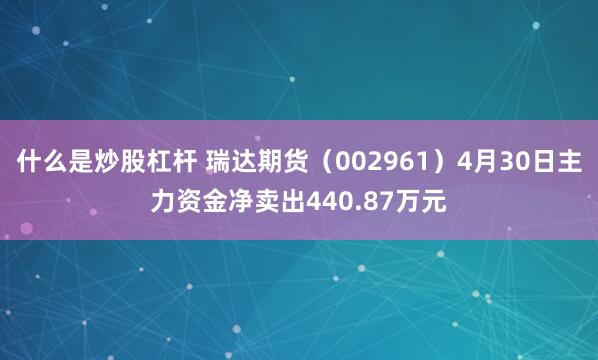 什么是炒股杠杆 瑞达期货（002961）4月30日主力资金净卖出440.87万元