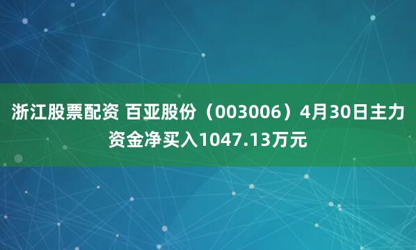 浙江股票配资 百亚股份（003006）4月30日主力资金净买入1047.13万元