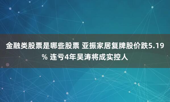 金融类股票是哪些股票 亚振家居复牌股价跌5.19% 连亏4年吴涛将成实控人