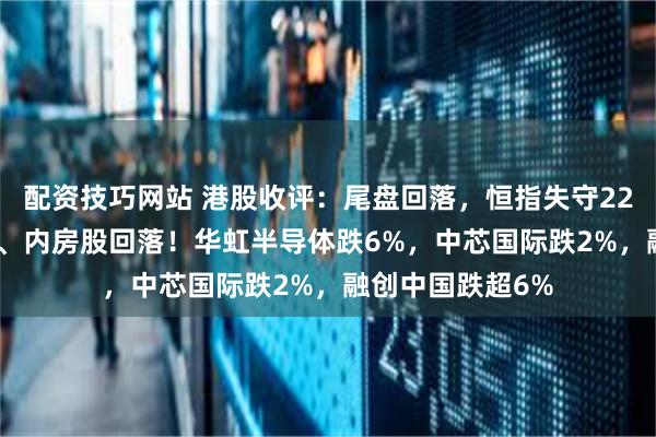 配资技巧网站 港股收评：尾盘回落，恒指失守22000，生物科技、内房股回落！华虹半导体跌6%，中芯国际跌2%，融创中国跌超6%