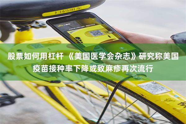 股票如何用杠杆 《美国医学会杂志》研究称美国疫苗接种率下降或致麻疹再次流行