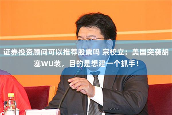 证券投资顾问可以推荐股票吗 宗校立：美国突袭胡塞WU装，目的是想建一个抓手！