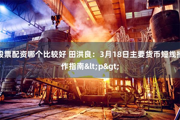 股票配资哪个比较好 田洪良：3月18日主要货币短线操作指南<p>