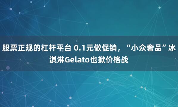 股票正规的杠杆平台 0.1元做促销，“小众奢品”冰淇淋Gelato也掀价格战