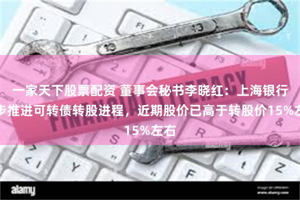 一家天下股票配资 董事会秘书李晓红：上海银行稳步推进可转债转股进程，近期股价已高于转股价15%左右