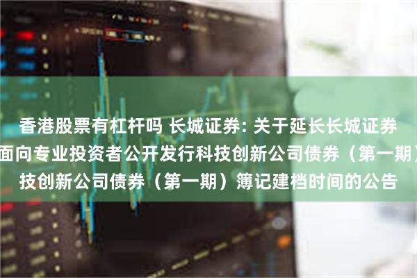 香港股票有杠杆吗 长城证券: 关于延长长城证券股份有限公司2025年面向专业投资者公开发行科技创新公司债券（第一期）簿记建档时间的公告