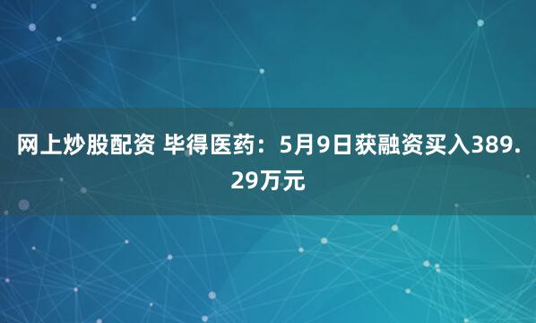 网上炒股配资 毕得医药：5月9日获融资买入389.29万元