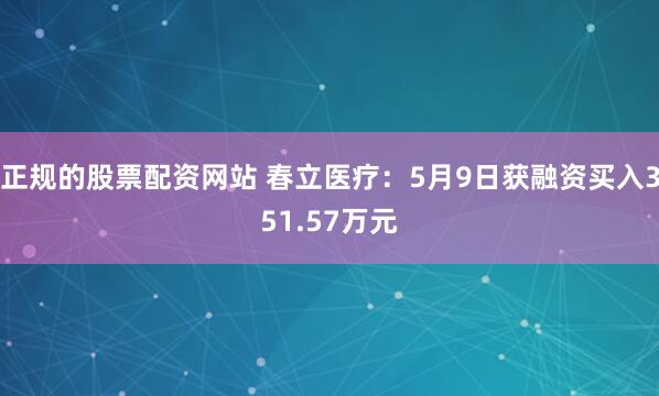 正规的股票配资网站 春立医疗：5月9日获融资买入351.57万元