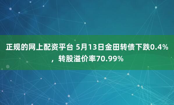正规的网上配资平台 5月13日金田转债下跌0.4%，转股溢价率70.99%