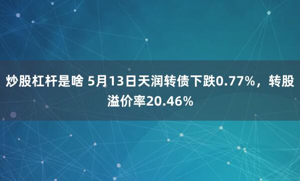 炒股杠杆是啥 5月13日天润转债下跌0.77%，转股溢价率20.46%