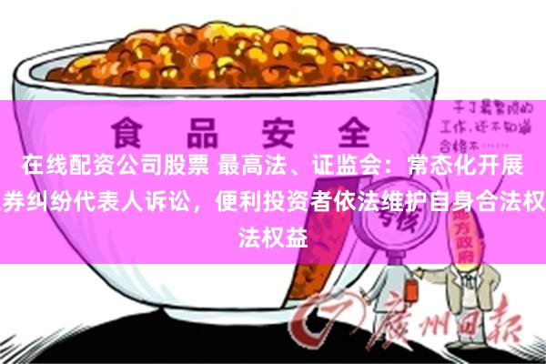 在线配资公司股票 最高法、证监会：常态化开展证券纠纷代表人诉讼，便利投资者依法维护自身合法权益