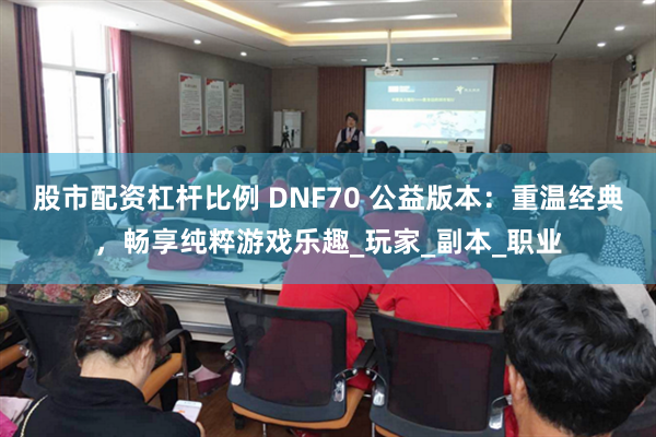 股市配资杠杆比例 DNF70 公益版本：重温经典，畅享纯粹游戏乐趣_玩家_副本_职业