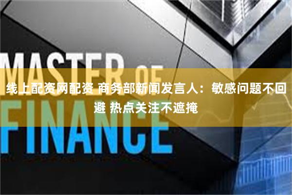 线上配资网配资 商务部新闻发言人：敏感问题不回避 热点关注不遮掩