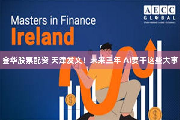 金华股票配资 天津发文！未来三年 AI要干这些大事