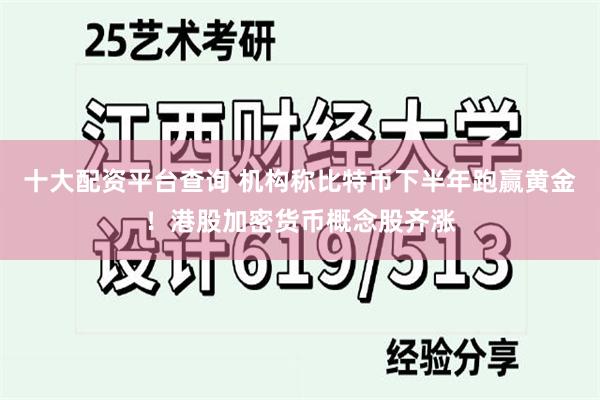 十大配资平台查询 机构称比特币下半年跑赢黄金！港股加密货币概念股齐涨