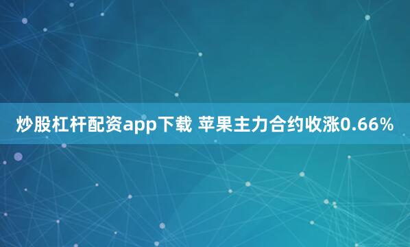 炒股杠杆配资app下载 苹果主力合约收涨0.66%