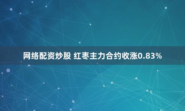 网络配资炒股 红枣主力合约收涨0.83%