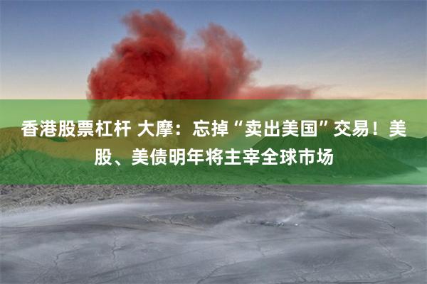 香港股票杠杆 大摩：忘掉“卖出美国”交易！美股、美债明年将主宰全球市场