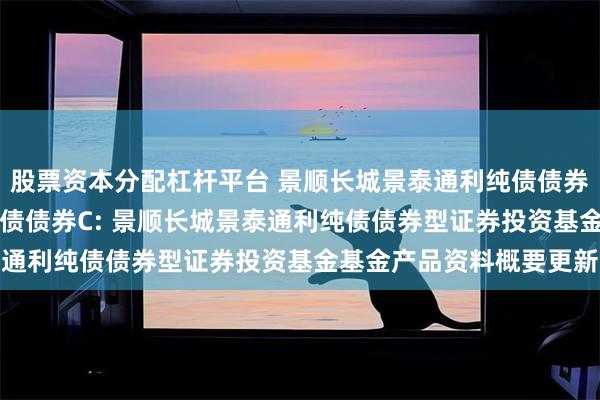 股票资本分配杠杆平台 景顺长城景泰通利纯债债券A,景顺长城景泰通利纯债债券C: 景顺长城景泰通利纯债债券型证券投资基金基金产品资料概要更新