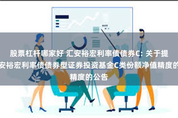 股票杠杆哪家好 汇安裕宏利率债债券C: 关于提高汇安裕宏利率债债券型证券投资基金C类份额净值精度的公告