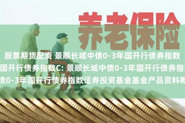 股票期货配资 景顺长城中债0-3年国开行债券指数A,景顺长城中债0-3年国开行债券指数C: 景顺长城中债0-3年国开行债券指数证券投资基金基金产品资料概要更新