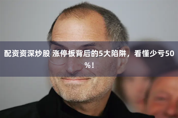 配资资深炒股 涨停板背后的5大陷阱，看懂少亏50%！