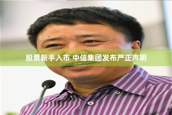股票新手入市 中信集团发布严正声明